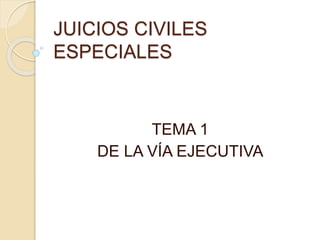 JUICIOS CIVILES
ESPECIALES
TEMA 1
DE LA VÍA EJECUTIVA
 