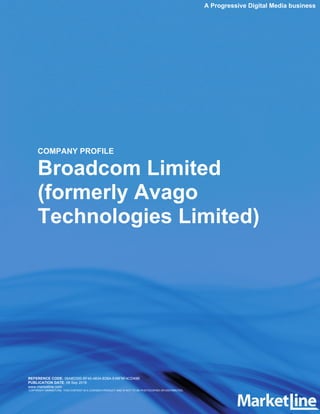 COMPANY PROFILE
Broadcom Limited
(formerly Avago
Technologies Limited)
REFERENCE CODE: 06A8D300-BF40-4834-B38A-E48FBF4CD49B
PUBLICATION DATE: 08 Sep 2016
www.marketline.com
COPYRIGHT MARKETLINE. THIS CONTENT IS A LICENSED PRODUCT AND IS NOT TO BE PHOTOCOPIED OR DISTRIBUTED
A Progressive Digital Media business
 