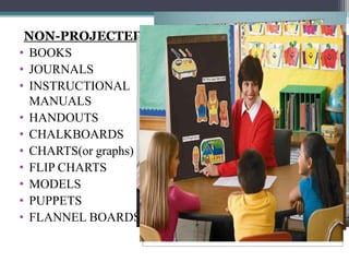 NON-PROJECTED
• BOOKS
• JOURNALS
• INSTRUCTIONAL
  MANUALS
• HANDOUTS
• CHALKBOARDS
• CHARTS(or graphs)
• FLIP CHARTS
• MODELS
• PUPPETS
• FLANNEL BOARDS
 
