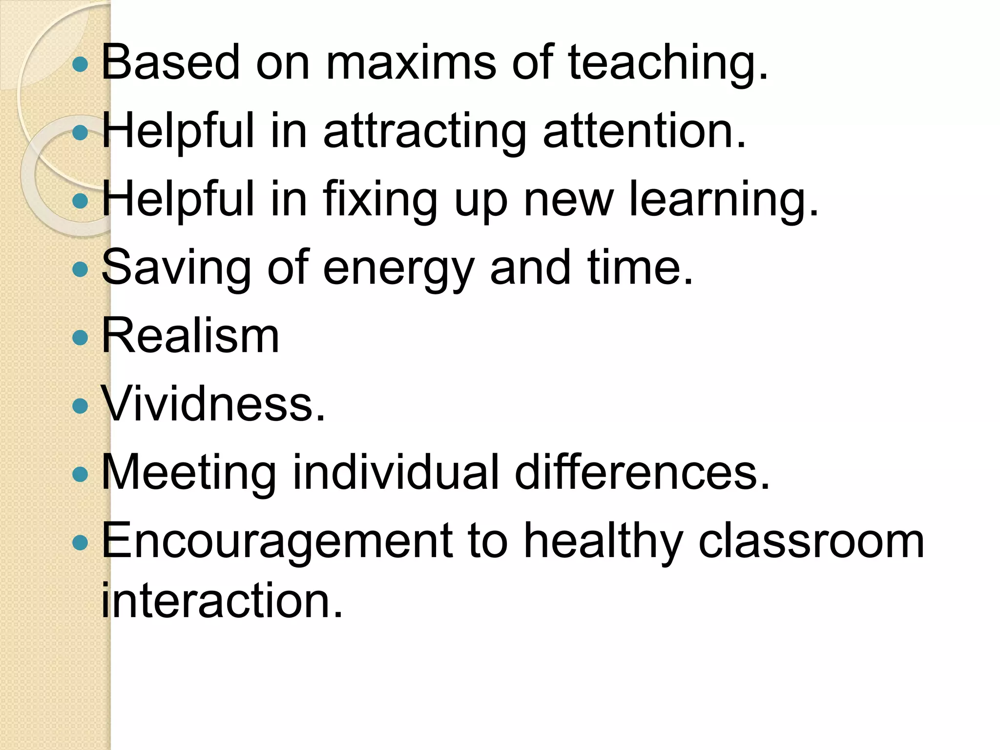  Based on maxims of teaching.
 Helpful in attracting attention.
 Helpful in fixing up new learning.
 Saving of energy and time.
 Realism
 Vividness.
 Meeting individual differences.
 Encouragement to healthy classroom
interaction.
 