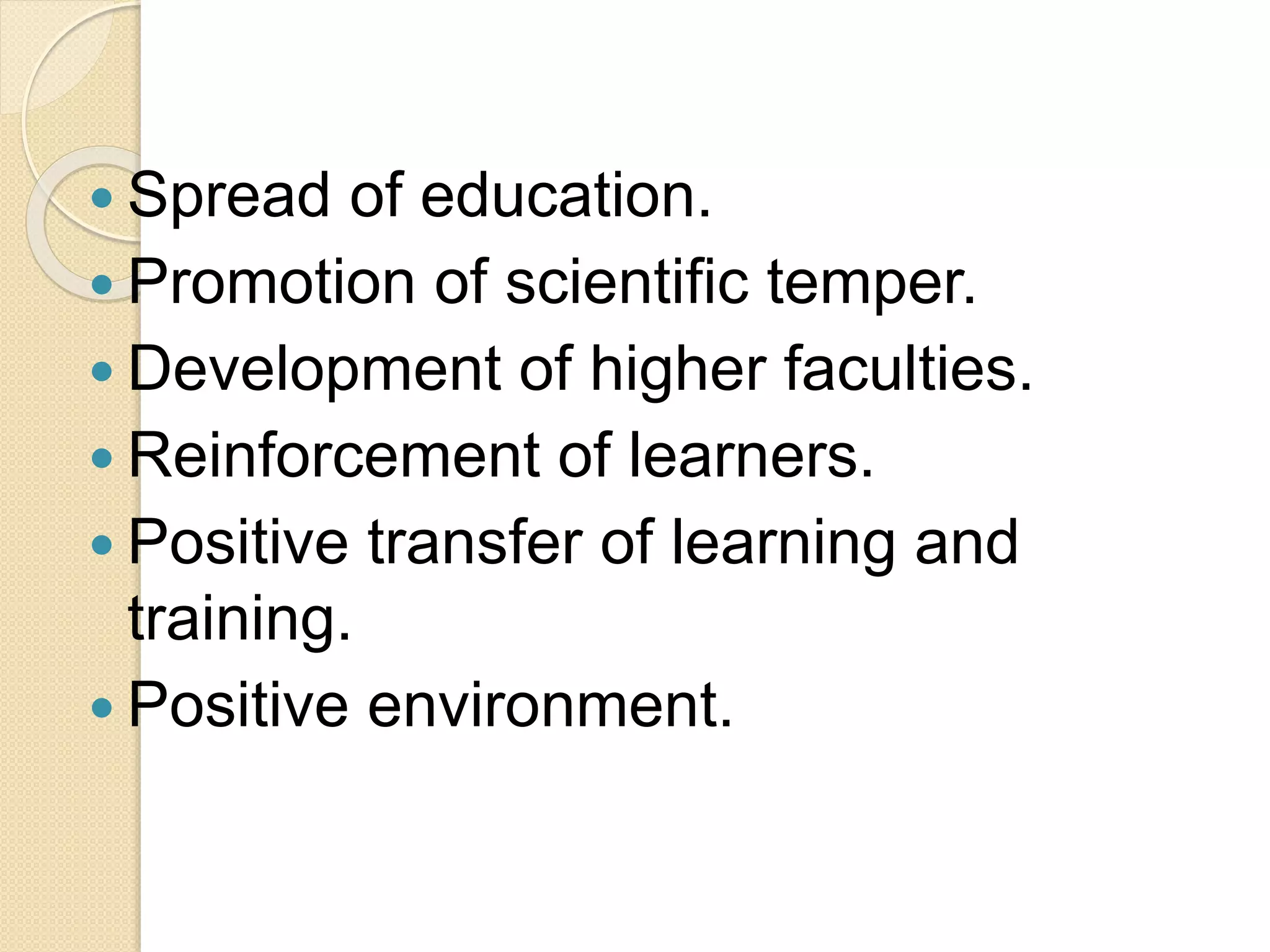  Spread of education.
 Promotion of scientific temper.
 Development of higher faculties.
 Reinforcement of learners.
 Positive transfer of learning and
training.
 Positive environment.
 