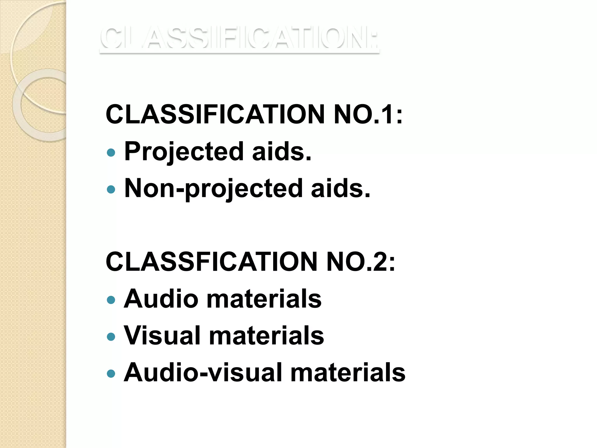 CLASSIFICATION:
CLASSIFICATION NO.1:
 Projected aids.
 Non-projected aids.
CLASSFICATION NO.2:
 Audio materials
 Visual materials
 Audio-visual materials
 