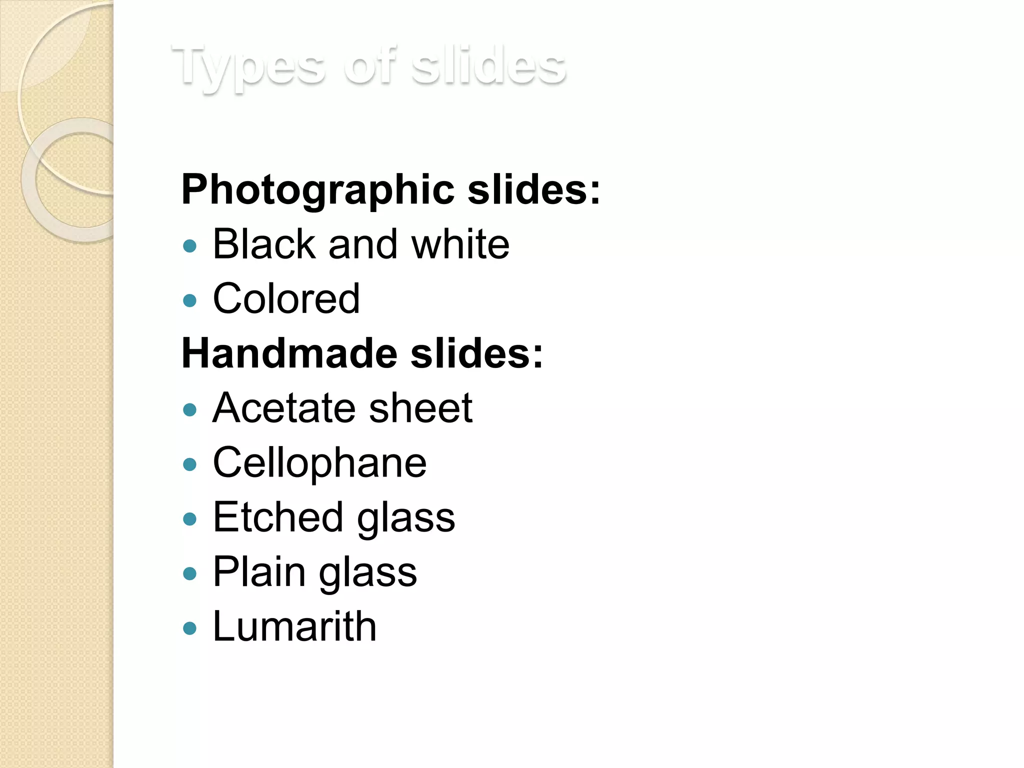 Types of slides
Photographic slides:
 Black and white
 Colored
Handmade slides:
 Acetate sheet
 Cellophane
 Etched glass
 Plain glass
 Lumarith
 