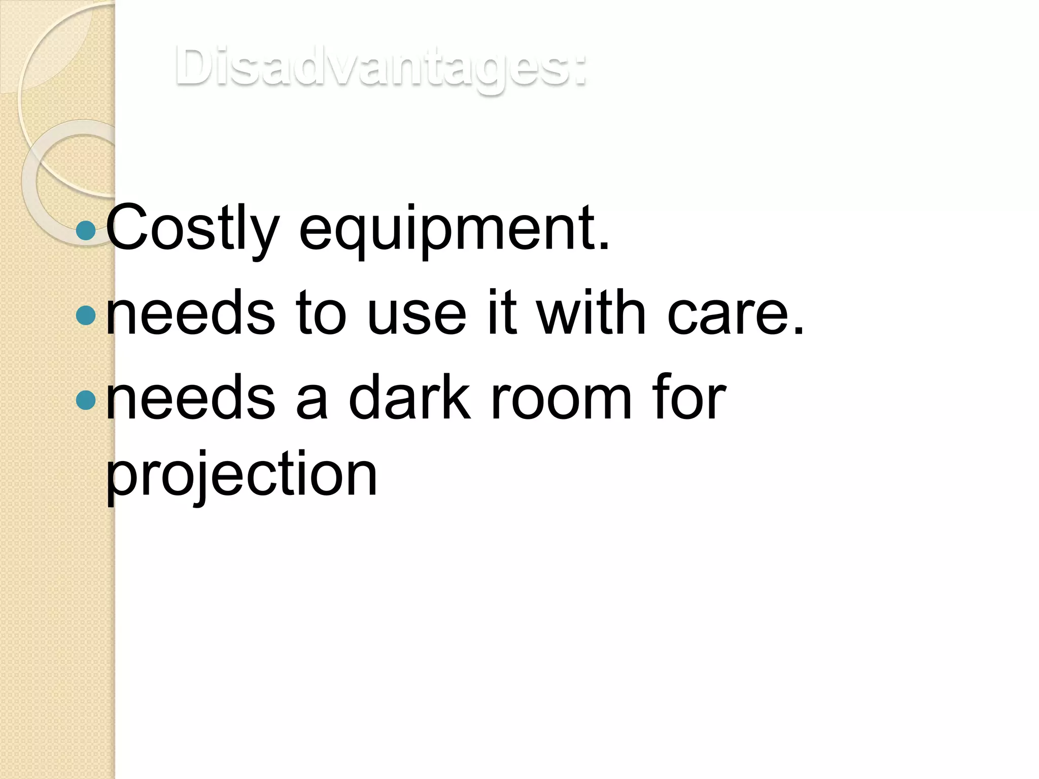 Disadvantages:
Costly equipment.
needs to use it with care.
needs a dark room for
projection
 