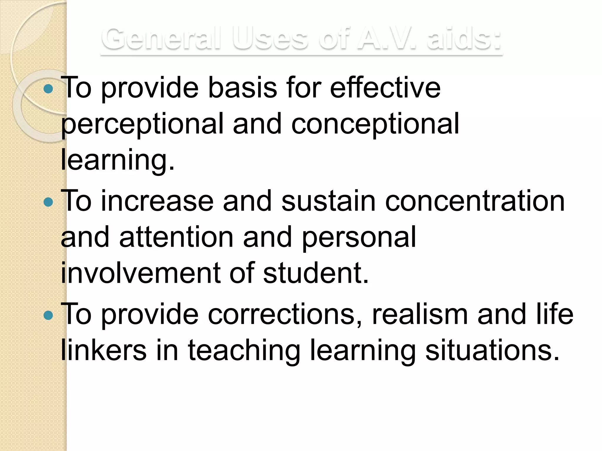 General Uses of A.V. aids:
 To provide basis for effective
perceptional and conceptional
learning.
 To increase and sustain concentration
and attention and personal
involvement of student.
 To provide corrections, realism and life
linkers in teaching learning situations.
 