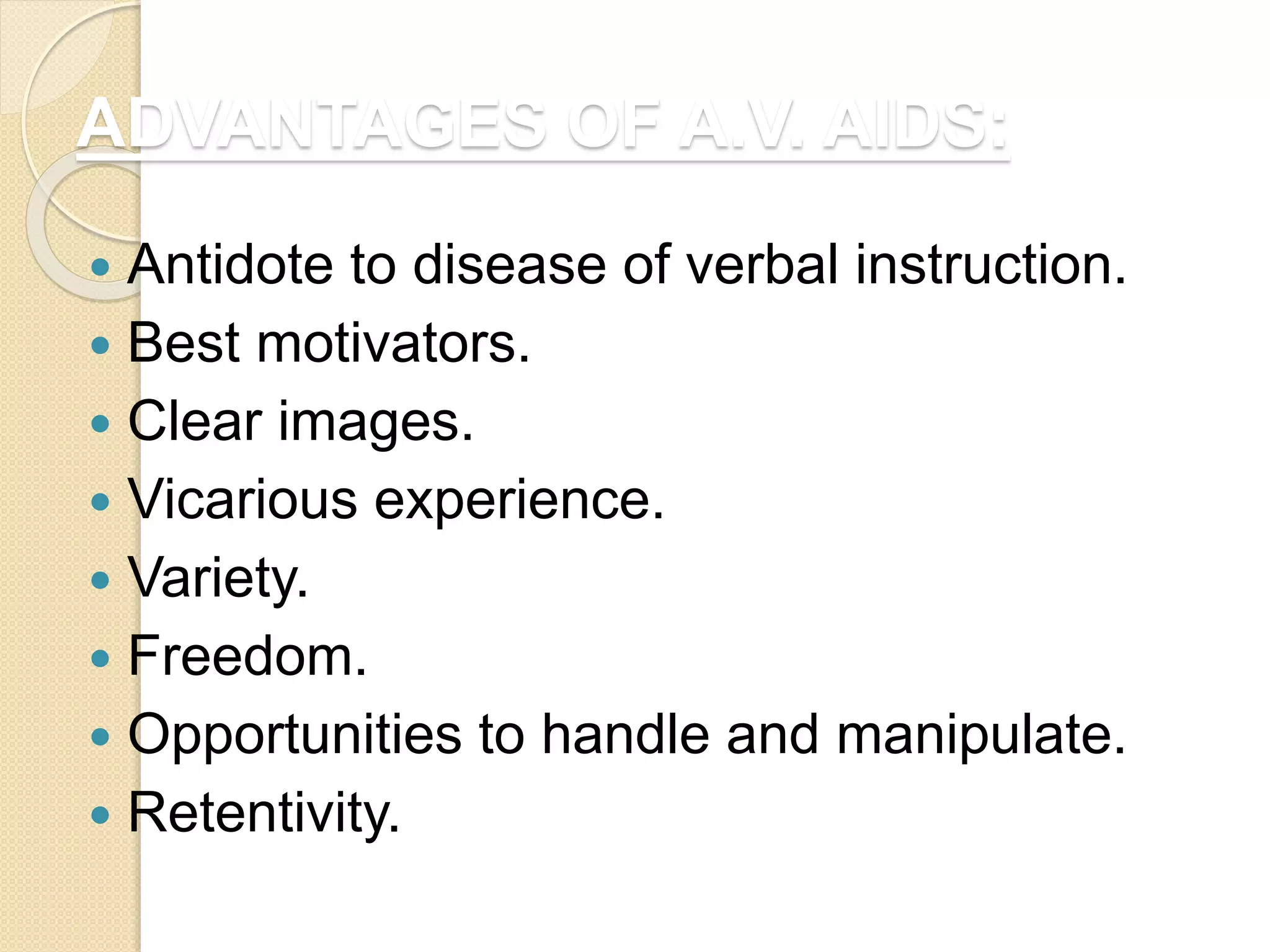 ADVANTAGES OF A.V. AIDS:
 Antidote to disease of verbal instruction.
 Best motivators.
 Clear images.
 Vicarious experience.
 Variety.
 Freedom.
 Opportunities to handle and manipulate.
 Retentivity.
 