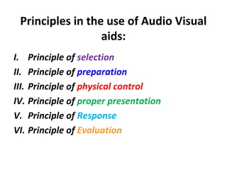 Principles in the use of Audio Visual
aids:
I. Principle of selection
II. Principle of preparation
III. Principle of physical control
IV. Principle of proper presentation
V. Principle of Response
VI. Principle of Evaluation
 