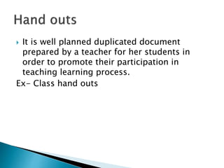  It is well planned duplicated document
prepared by a teacher for her students in
order to promote their participation in
teaching learning process.
Ex- Class hand outs
 