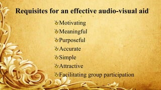 Requisites for an effective audio-visual aid
Motivating
Meaningful
Purposeful
Accurate
Simple
Attractive
Facilitating group participation
 