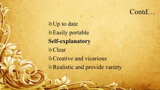 Contd…
Up to date
Easily portable
Self-explanatory
Clear
Creative and vicarious
Realistic and provide variety
 