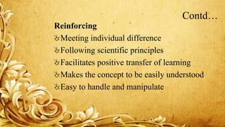 Contd…
Reinforcing
Meeting individual difference
Following scientific principles
Facilitates positive transfer of learning
Makes the concept to be easily understood
Easy to handle and manipulate
 