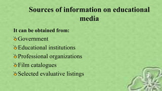 Sources of information on educational
media
It can be obtained from:
Government
Educational institutions
Professional organizations
Film catalogues
Selected evaluative listings
 