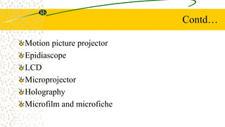 Contd…
Motion picture projector
Epidiascope
LCD
Microprojector
Holography
Microfilm and microfiche
 