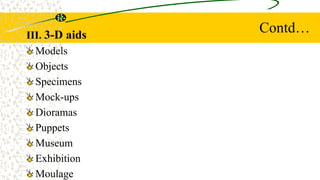 Contd…
III. 3-D aids
Models
Objects
Specimens
Mock-ups
Dioramas
Puppets
Museum
Exhibition
Moulage
 