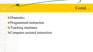 Contd…
Dramatics
Programmed instruction
Teaching machines
Computer assisted instruction
 