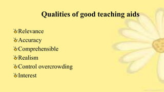 Qualities of good teaching aids
Relevance
Accuracy
Comprehensible
Realism
Control overcrowding
Interest
 