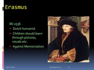 Erasmus
66-1536
 Dutch humanist
 Children should learn
through pictures,
visuals etc.
 Against Memorization
mgucte vaikom 13
diputr@gmail.com
 
