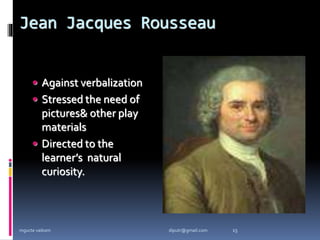 Jean Jacques Rousseau
 Against verbalization
 Stressed the need of
pictures& other play
materials
 Directed to the
learner’s natural
curiosity.
mgucte vaikom 15
diputr@gmail.com
 