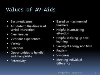 Values of AV-Aids
 Best motivators
 Antidote to the disease of
verbal instruction
 Clear images
 Vicarious experiences
 Variety
 Freedom
 Opportunities to handle
and manipulate
 Retentivity
 Based on maximum of
teachers
 Helpful in attracting
attention
 Helpful in fixing up new
learning
 Saving of energy and time
 Realism
 Vividness
 Meeting individual
difference
mgucte vaikom 4
diputr@gmail.com
 