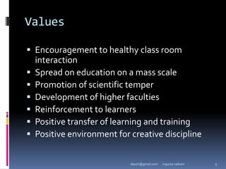 Values
 Encouragement to healthy class room
interaction
 Spread on education on a mass scale
 Promotion of scientific temper
 Development of higher faculties
 Reinforcement to learners
 Positive transfer of learning and training
 Positive environment for creative discipline
mgucte vaikom 5
diputr@gmail.com
 