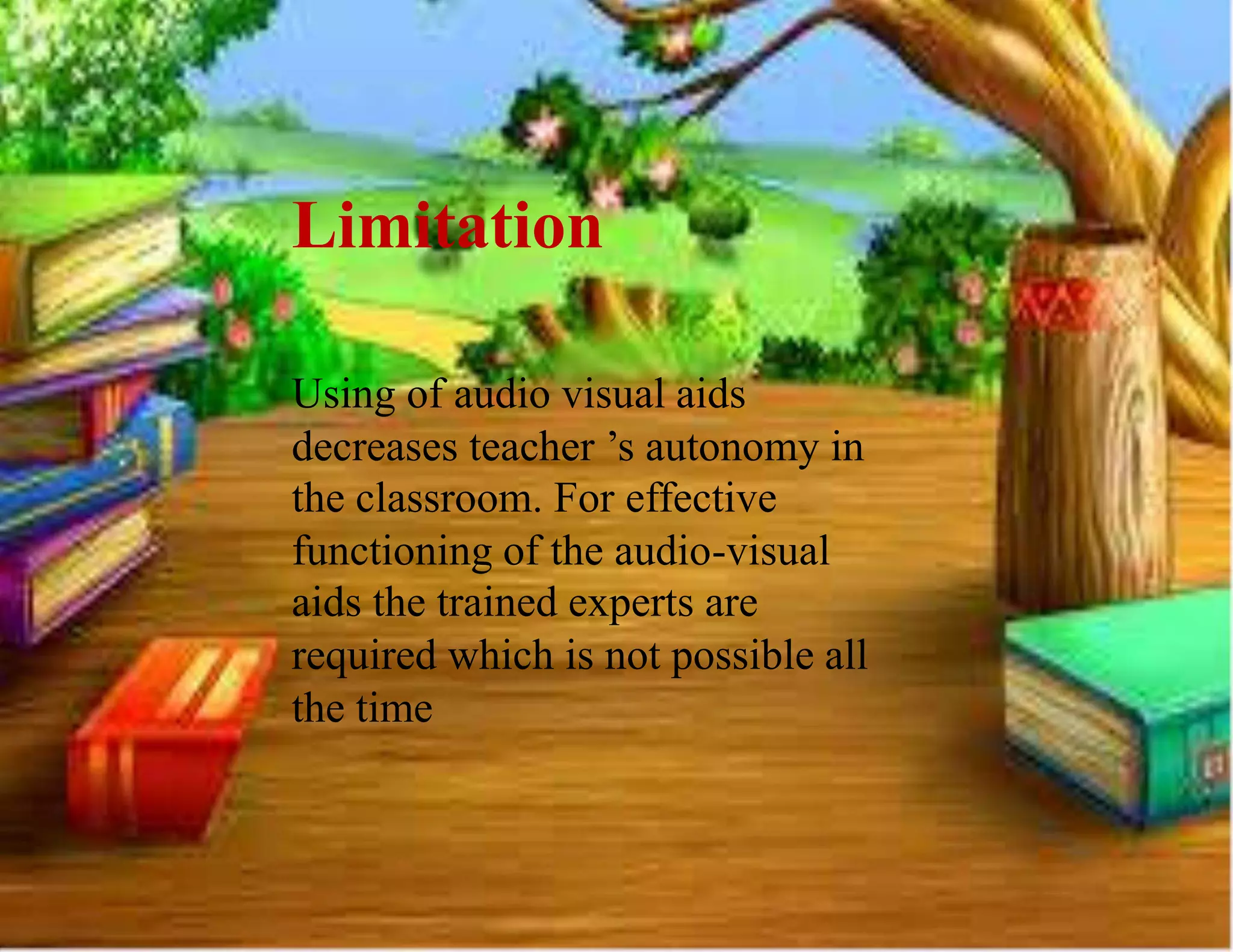 Limitation
Using of audio visual aids
decreases teacher ’s autonomy in
the classroom. For effective
functioning of the audio-visual
aids the trained experts are
required which is not possible all
the time
 