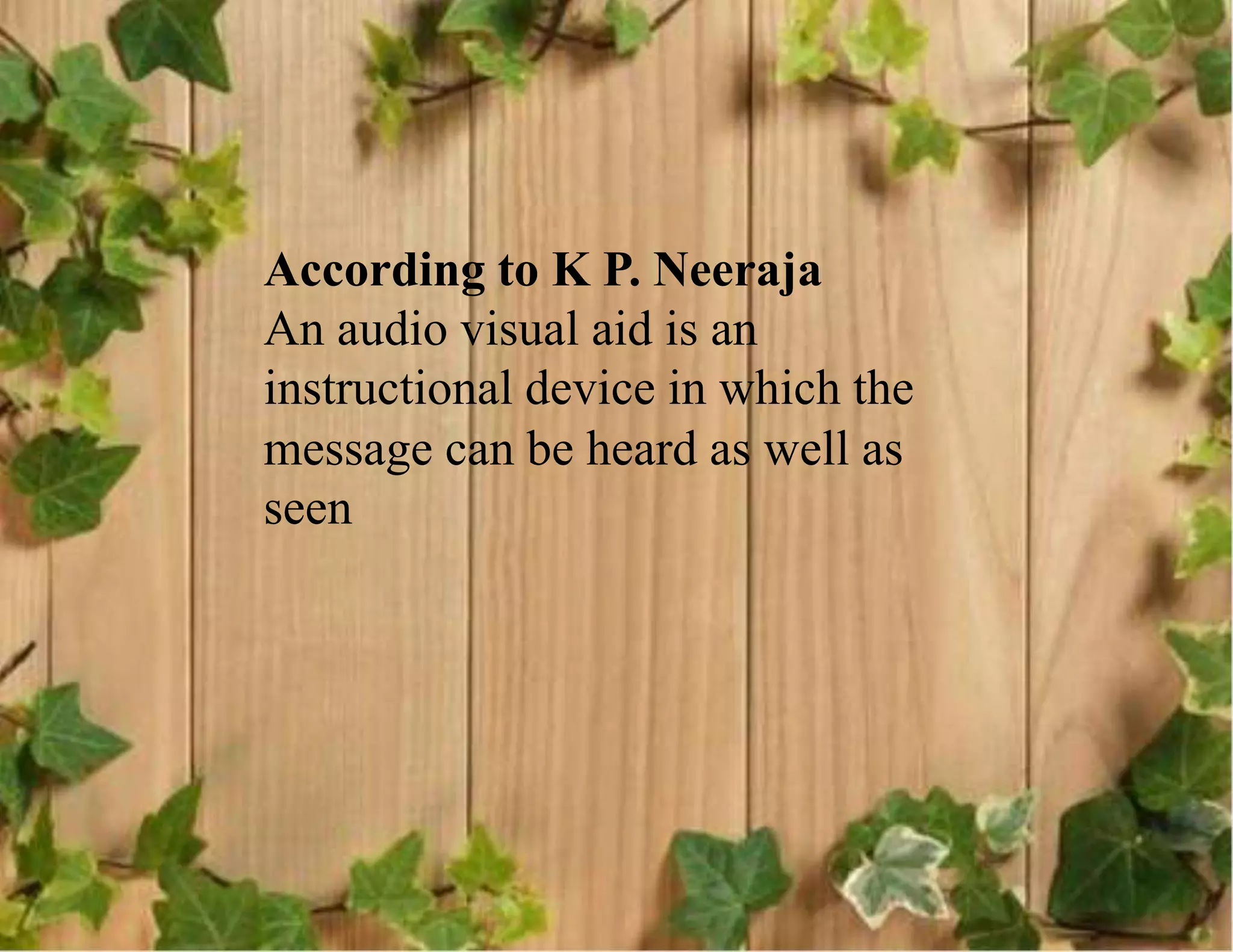 According to K P. Neeraja
An audio visual aid is an
instructional device in which the
message can be heard as well as
seen
 