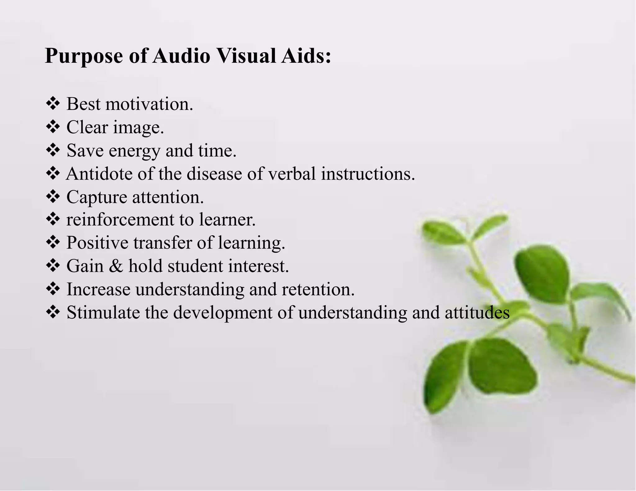 Purpose of Audio Visual Aids:
 Best motivation.
 Clear image.
 Save energy and time.
 Antidote of the disease of verbal instructions.
 Capture attention.
 reinforcement to learner.
 Positive transfer of learning.
 Gain & hold student interest.
 Increase understanding and retention.
 Stimulate the development of understanding and attitudes
 