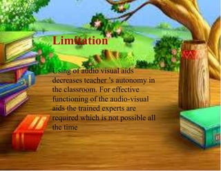 Limitation
Using of audio visual aids
decreases teacher ’s autonomy in
the classroom. For effective
functioning of the audio-visual
aids the trained experts are
required which is not possible all
the time
 