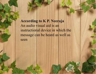 According to K P. Neeraja
An audio visual aid is an
instructional device in which the
message can be heard as well as
seen
 