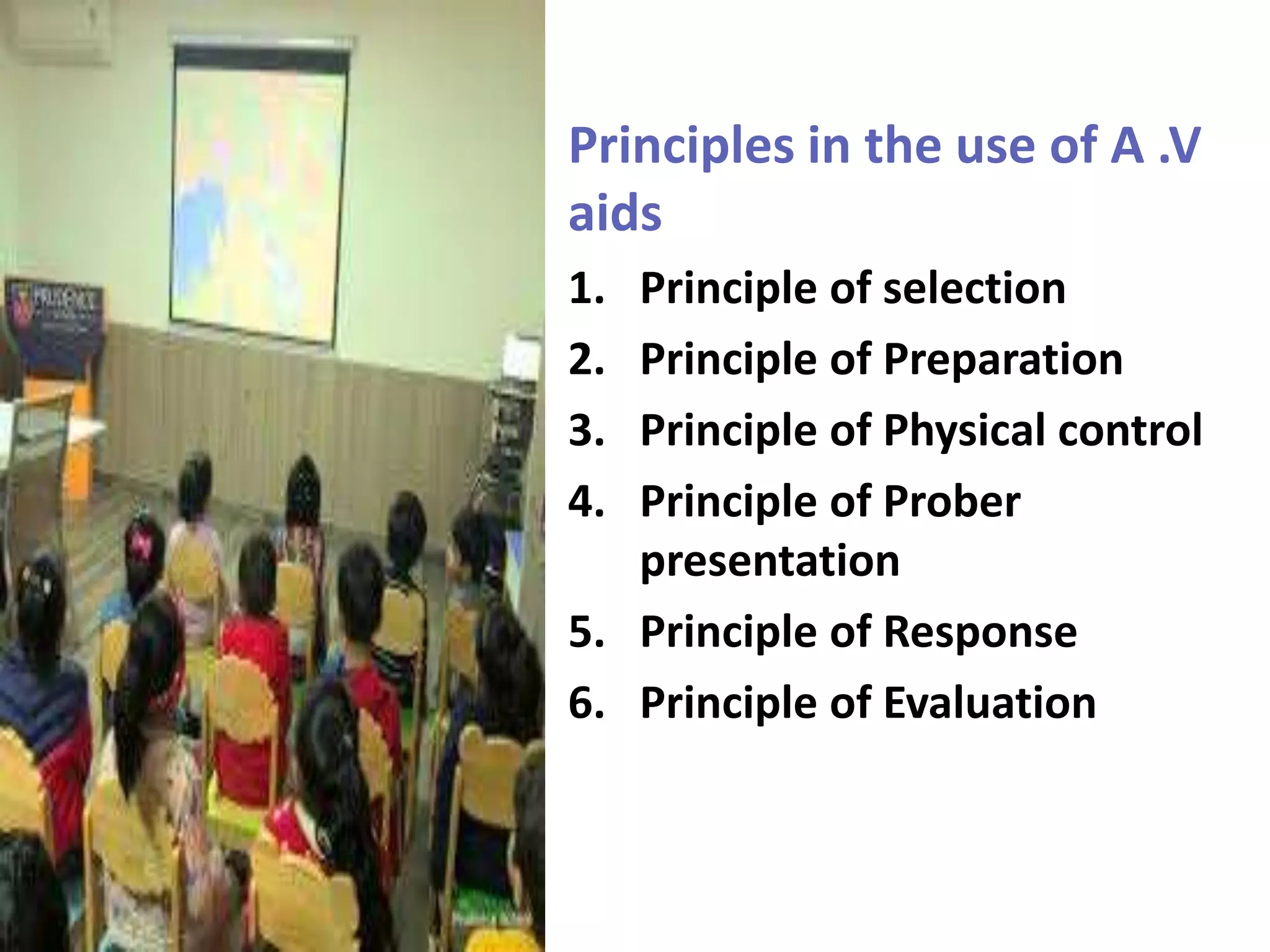 Principles in the use of A .V
aids
1. Principle of selection
2. Principle of Preparation
3. Principle of Physical control
4. Principle of Prober
presentation
5. Principle of Response
6. Principle of Evaluation
 