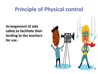 Principle of Physical control
Arrangement of aids
safely to facilitate their
lending to the teachers
for use .
 
