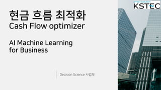 현금 흐름 최적화
Cash Flow optimizer
AI Machine Learning
for Business
Decision Science 사업부
 