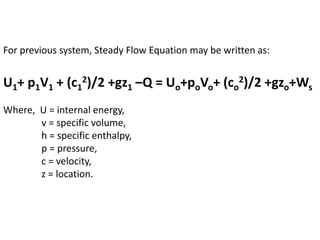 For previous system, Steady Flow Equation may be written as:
U1+ p1V1 + (c1
2)/2 +gz1 –Q = Uo+poVo+ (co
2)/2 +gzo+Ws
Where, U = internal energy,
v = specific volume,
h = specific enthalpy,
p = pressure,
c = velocity,
z = location.
 