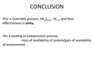 •For a reversible process, (Wu)max = Wu m and thus
effectiveness is unity.
•for a heating or compression process
=loss of availability of system/gain of availability
of environment.
CONCLUSION
 
