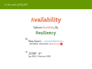 Availability
In the name of ALLAH
Software Availability, By
Reza Same'e
By
SOFTWARE DEVELOPER  @ BISPHONE
At
ZCONF - 6th
Sep 2015 | Shahrivar 1394
< reza.samee@gmail.com >
Availability
Resiliency
 