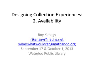 Designing Collection Experiences:
2. Availability
Roy Kenagy
rjkenagy@netins.net
www.whatwouldranganathando.org
September 17 & October 1, 2013
Waterloo Public Library
 