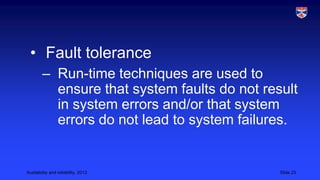 • Fault tolerance
– Run-time techniques are used to
ensure that system faults do not result
in system errors and/or that system
errors do not lead to system failures.

Availability and reliability, 2013

Slide 23

 