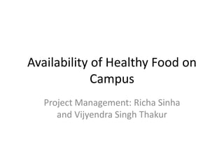 Availability of Healthy Food on
Campus
Project Management: Richa Sinha
and Vijyendra Singh Thakur
 