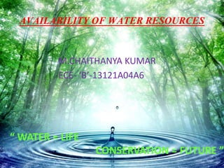 AVAILABILITY OF WATER RESOURCES
M.CHAITHANYA KUMAR
ECE- ‘B’-13121A04A6
“ WATER = LIFE
CONSERVATION = FUTURE ”
 