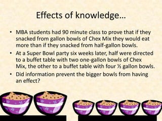 Effects of knowledge…<br />MBA students had 90 minute class to prove that if they snacked from gallon bowls of Chex Mix th...