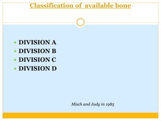 Classification of available bone
 DIVISION A
 DIVISION B
 DIVISION C
 DIVISION D
Misch and Judy in 1985
 