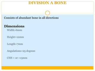 DIVISION A BONE
Consists of abundant bone in all directions
Dimensions
Width>6mm
Height>12mm
Length>7mm
Angulations<25 degrees
CHS < or =15mm
 