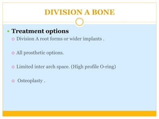 DIVISION A BONE
 Treatment options
 Division A root forms or wider implants .
 All prosthetic options.
 Limited inter arch space. (High profile O-ring)
 Osteoplasty .
 