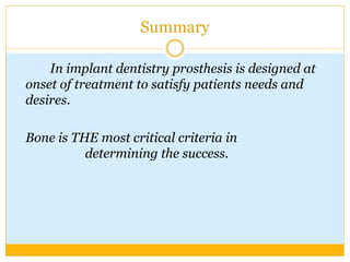 Summary
In implant dentistry prosthesis is designed at
onset of treatment to satisfy patients needs and
desires.
Bone is THE most critical criteria in
determining the success.
 