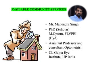 • Mr. Mahendra Singh
• PhD (Scholar)
M.Optom, FLVPEI
(Hyd)
• Assistant Professor and
consultant Optometrist.
• CL Gupta Eye
Institute. UP India
AVAILABLE COMMUNITY SERVICES
 