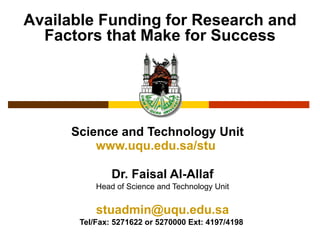 Science and Technology Unit www.uqu.edu.sa/stu   Dr. Faisal Al-Allaf Head of Science and Technology Unit [email_address] Tel/Fax: 5271622 or 5270000 Ext: 4197/4198   Available Funding for Research and Factors that Make for Success 