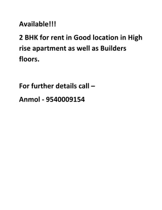 Available!!!
2 BHK for rent in Good location in High
rise apartment as well as Builders
floors.


For further details call –
Anmol - 9540009154
 