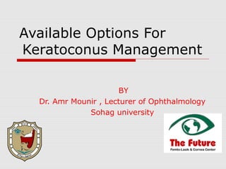 Available Options For
Keratoconus Management
BY
Dr. Amr Mounir , Lecturer of Ophthalmology
Sohag university
 
