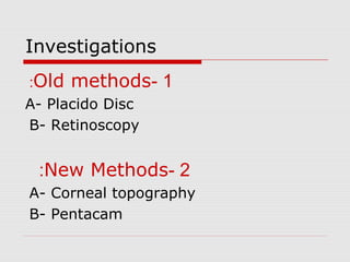 Investigations
1-Old methods:
A- Placido Disc
B- Retinoscopy
2-New Methods:
A- Corneal topography
B- Pentacam
 