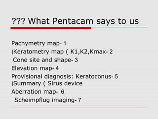 What Pentacam says to us???
1-Pachymetry map
2-Keratometry map ( K1,K2,Kmax(
3-Cone site and shape
4-Elevation map
5-Provisional diagnosis: Keratoconus
Summary ( Sirus device(
6-Aberration map
7-Scheimpflug imaging
 